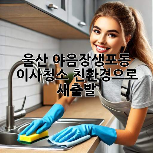 울산 야음장생포동 이사청소: 친환경으로 새출발!