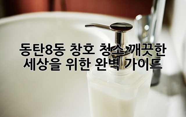 동탄8동 창호 청소, 깨끗한 세상을 위한 완벽 가이드